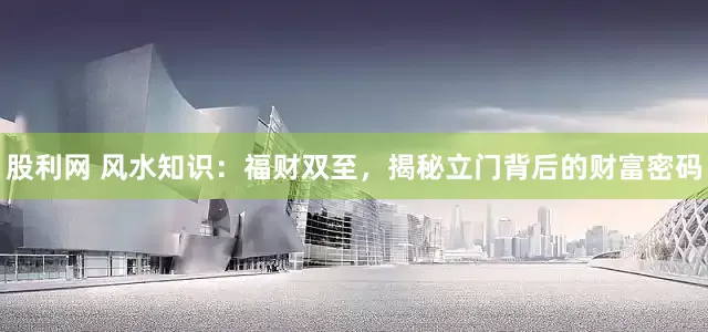 股利网 风水知识：福财双至，揭秘立门背后的财富密码