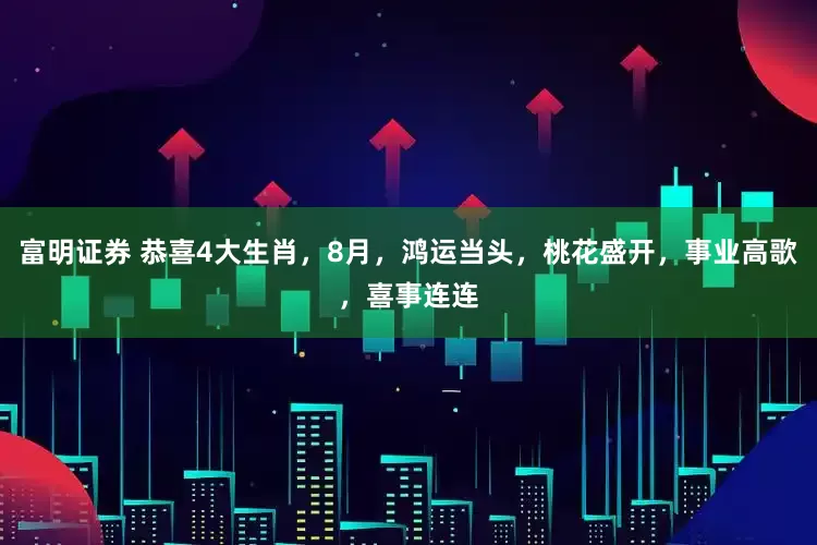 富明证券 恭喜4大生肖，8月，鸿运当头，桃花盛开，事业高歌，喜事连连