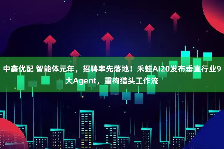 中鑫优配 智能体元年，招聘率先落地！禾蛙AI20发布垂直行业9大Agent，重构猎头工作流