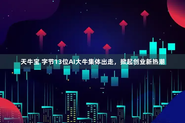 天牛宝 字节13位AI大牛集体出走，掀起创业新热潮