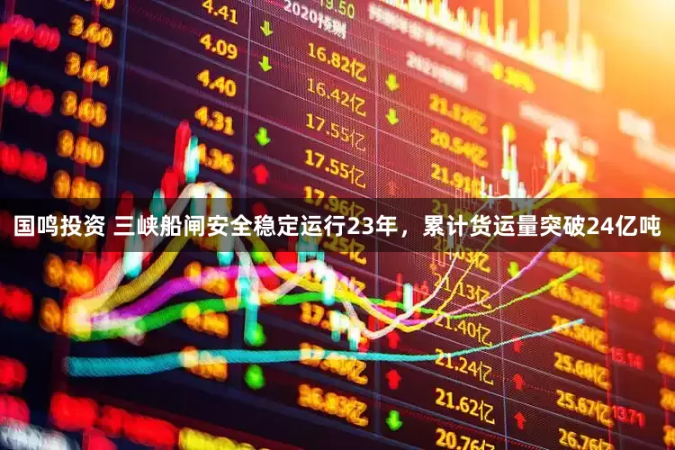 国鸣投资 三峡船闸安全稳定运行23年，累计货运量突破24亿吨
