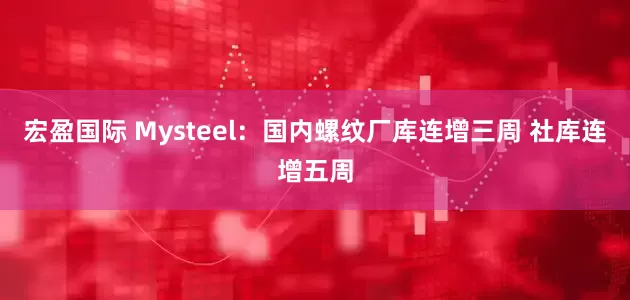 宏盈国际 Mysteel：国内螺纹厂库连增三周 社库连增五周