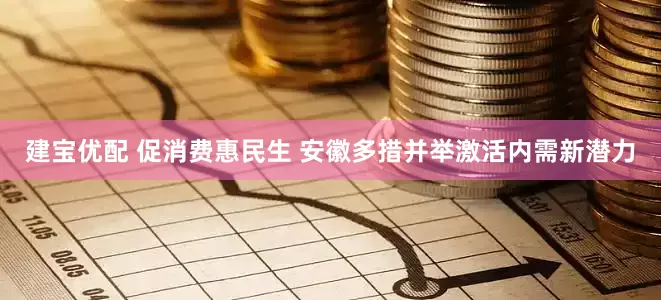 建宝优配 促消费惠民生 安徽多措并举激活内需新潜力