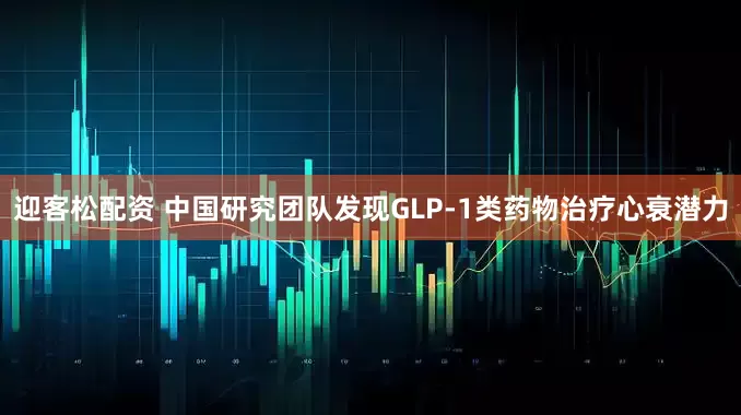 迎客松配资 中国研究团队发现GLP-1类药物治疗心衰潜力